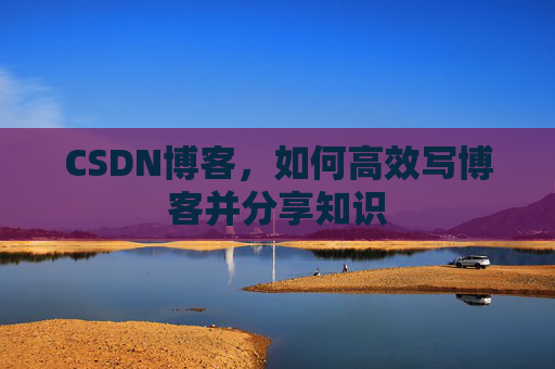 CSDN博客，如何高效写博客并分享知识